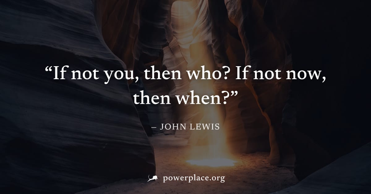"If not you, then who? If not now, then when?" — John Lewis