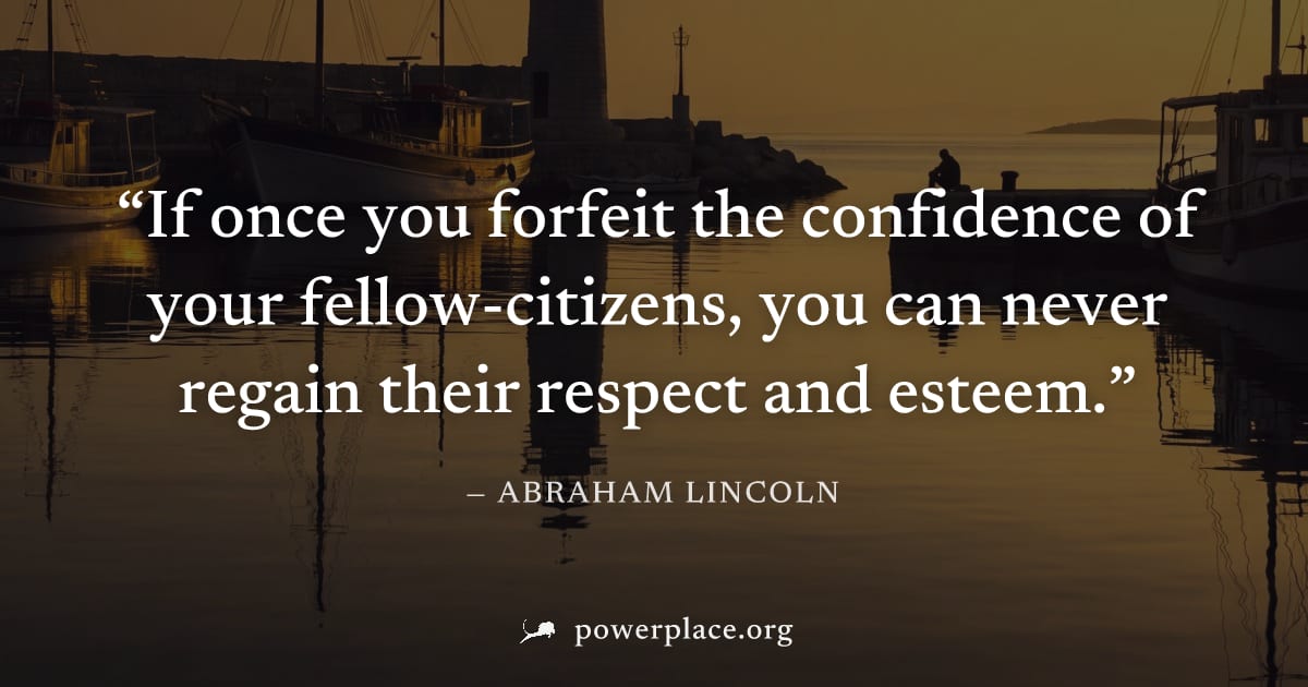 "If once you forfeit the confidence of your fellow-citizens, you can never regain their respect and esteem." — Abraham Lincoln
