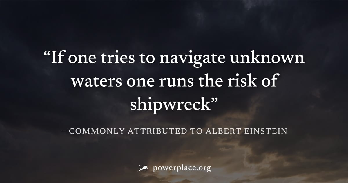 "If one tries to navigate unknown waters one runs the risk of shipwreck" — Commonly attributed to Albert Einstein