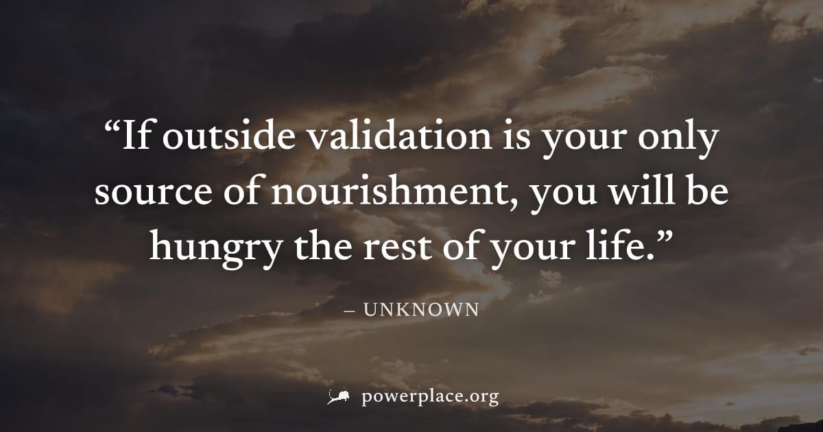"If outside validation is your only source of nourishment, you will be hungry the rest of your life." — Unknown
