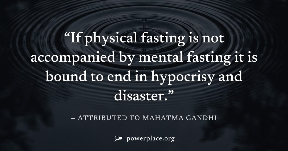"If physical fasting is not accompanied by mental fasting it is bound to end in hypocrisy and disaster." — Attributed to Mahatma Gandhi