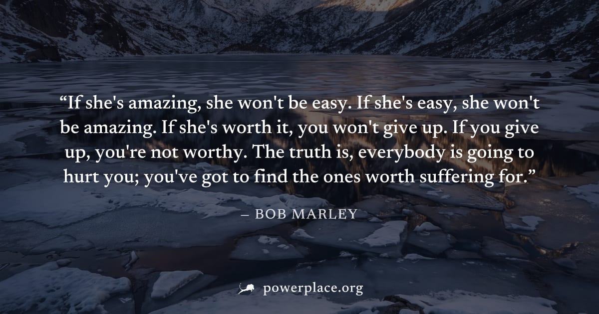 "If she's amazing, she won't be easy. If she's easy, she won't be amazing. If she's worth it, you won't give up. If you give up, you're not worthy. The truth is, everybody is going to hurt you; you've