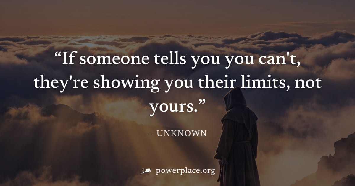 "If someone tells you you can't, they're showing you their limits, not yours." — Unknown