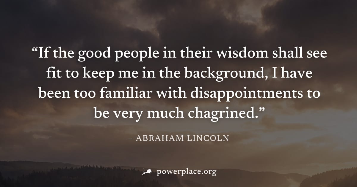 "If the good people in their wisdom shall see fit to keep me in the background, I have been too familiar with disappointments to be very much chagrined." — Abraham Lincoln