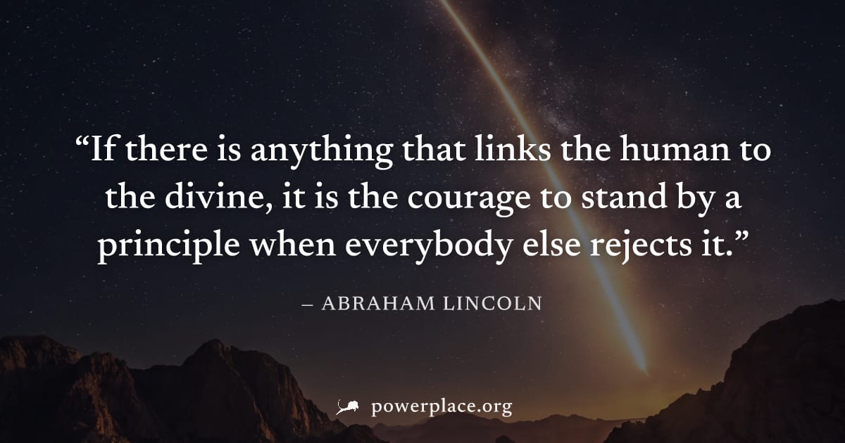 "If there is anything that links the human to the divine, it is the courage to stand by a principle when everybody else rejects it." — Abraham Lincoln