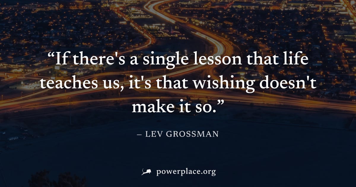 "If there's a single lesson that life teaches us, it's that wishing doesn't make it so." — Lev Grossman