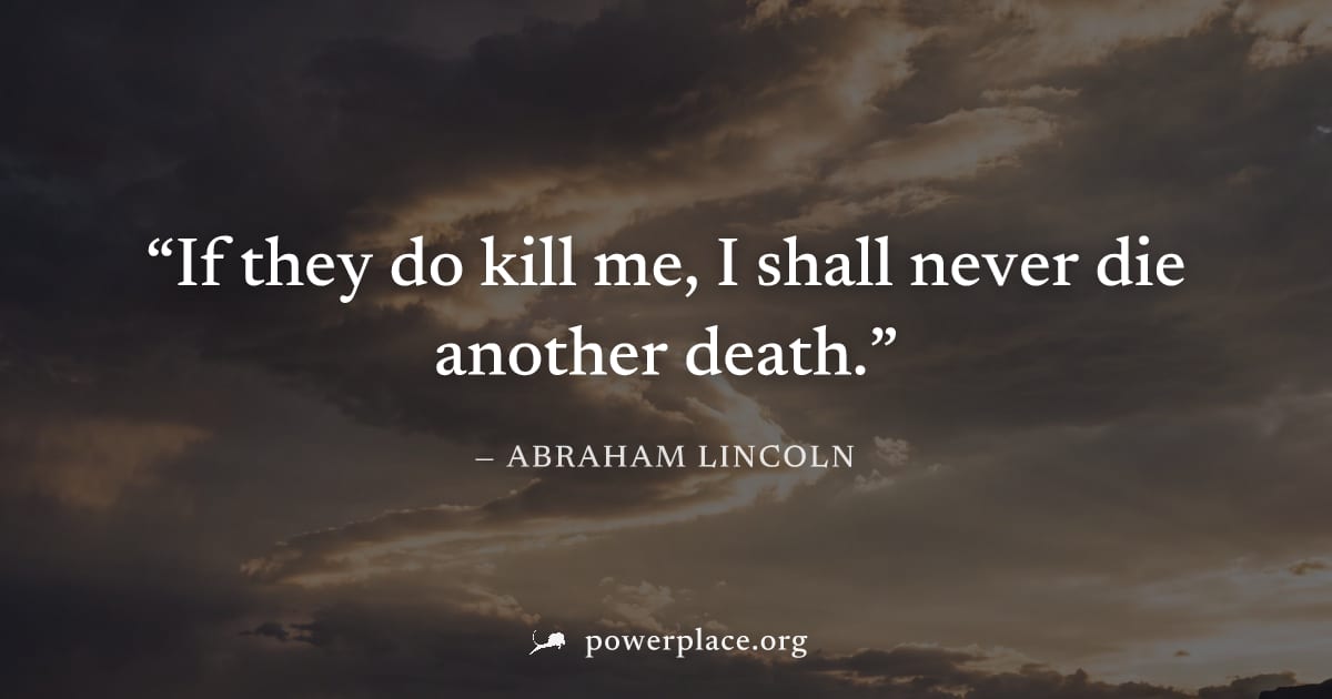 "If they do kill me, I shall never die another death." — Abraham Lincoln