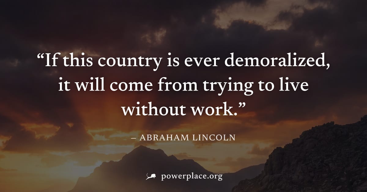 "If this country is ever demoralized, it will come from trying to live without work." — Abraham Lincoln
