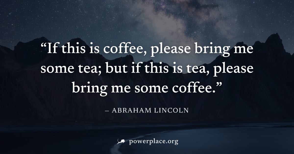 "If this is coffee, please bring me some tea; but if this is tea, please bring me some coffee." — Abraham Lincoln