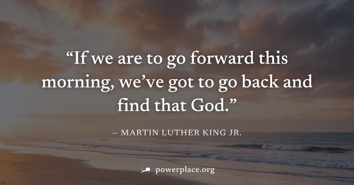"If we are to go forward this morning, we’ve got to go back and find that God." — Martin Luther King Jr.