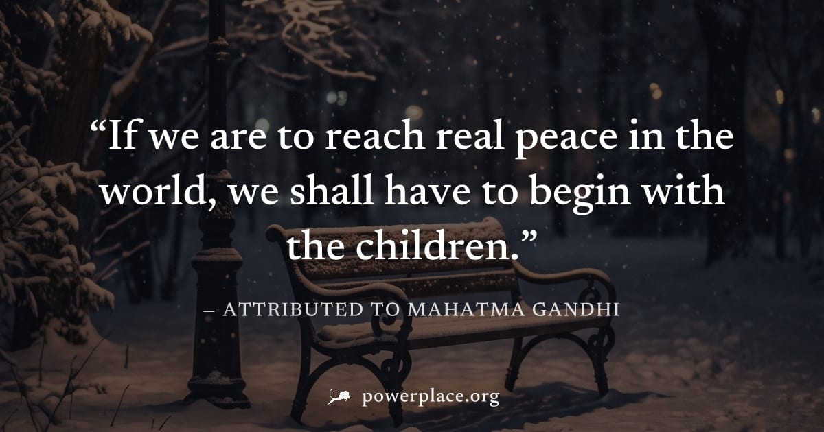 "If we are to reach real peace in the world, we shall have to begin with the children." — Attributed to Mahatma Gandhi