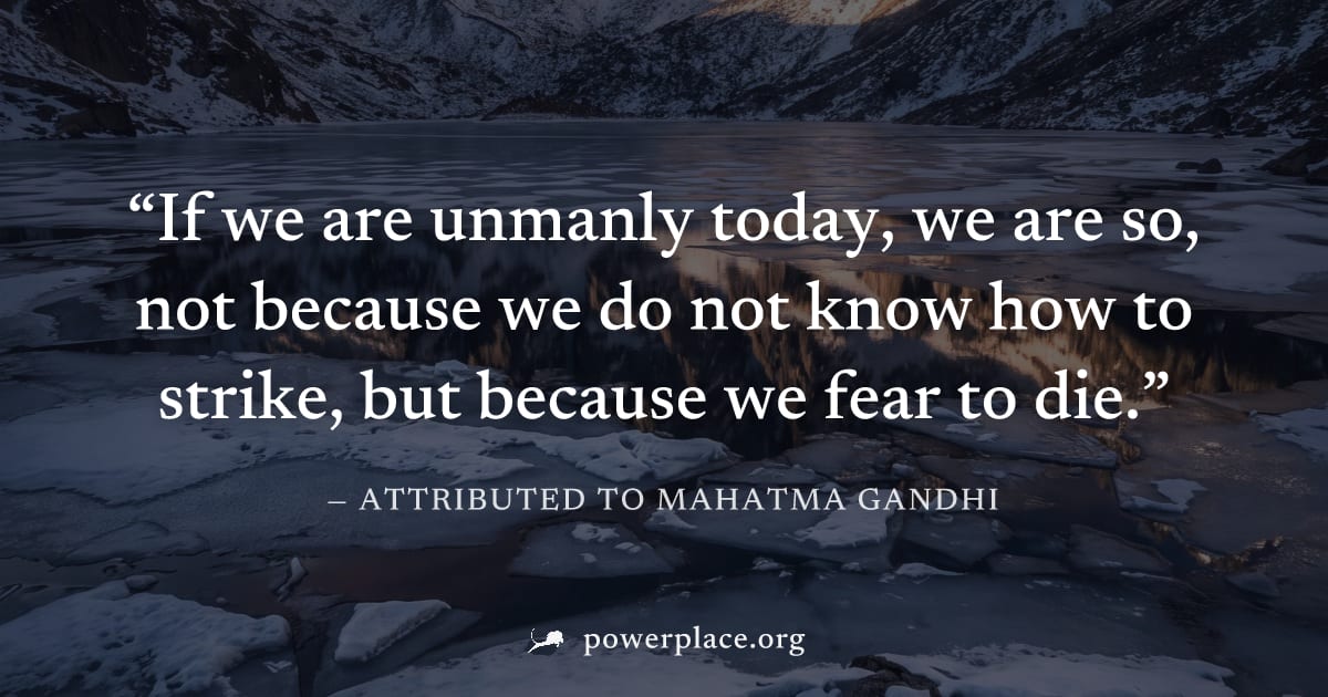 "If we are unmanly today, we are so, not because we do not know how to strike, but because we fear to die." — Attributed to Mahatma Gandhi