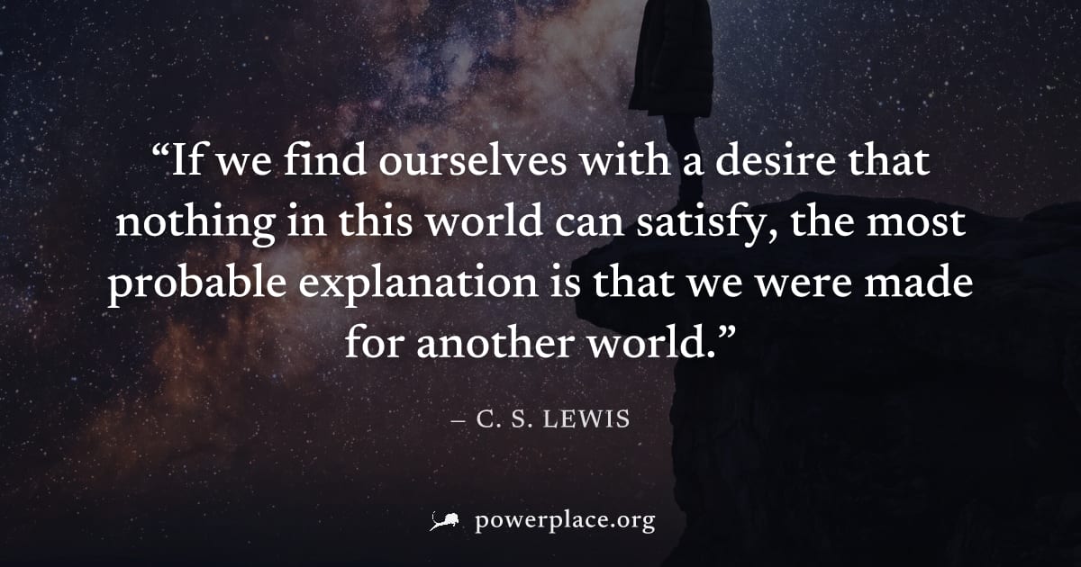 "If we find ourselves with a desire that nothing in this world can satisfy, the most probable explanation is that we were made for another world." — C. S. Lewis