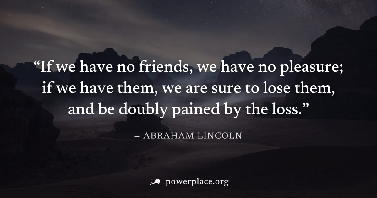 "If we have no friends, we have no pleasure; if we have them, we are sure to lose them, and be doubly pained by the loss." — Abraham Lincoln