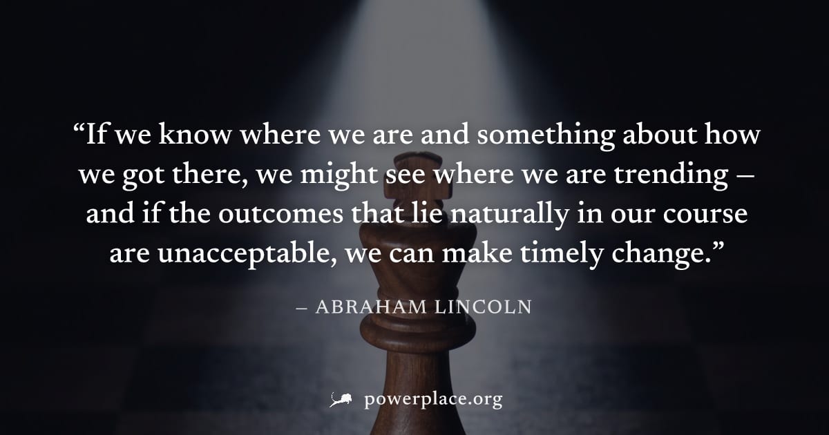 "If we know where we are and something about how we got there, we might see where we are trending — and if the outcomes that lie naturally in our course are unacceptable, we can make timely change." —