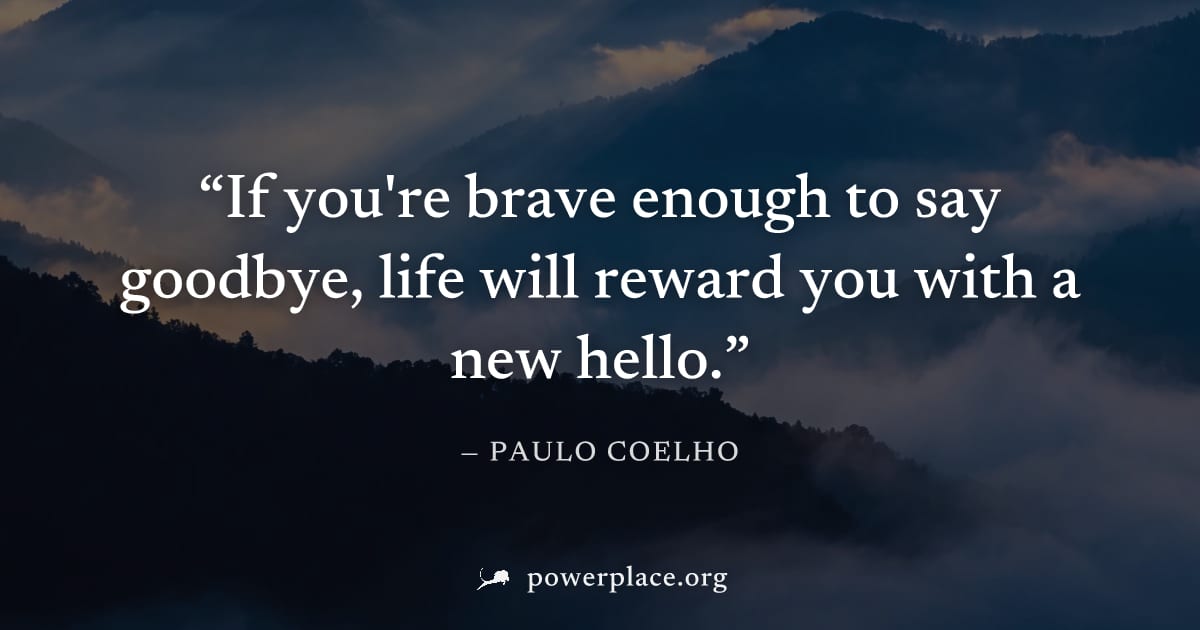 "If you're brave enough to say goodbye, life will reward you with a new hello." — Paulo Coelho