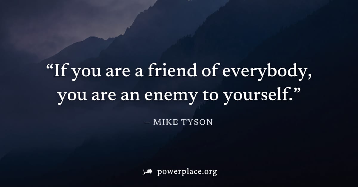 "If you are a friend of everybody, you are an enemy to yourself." — Mike Tyson