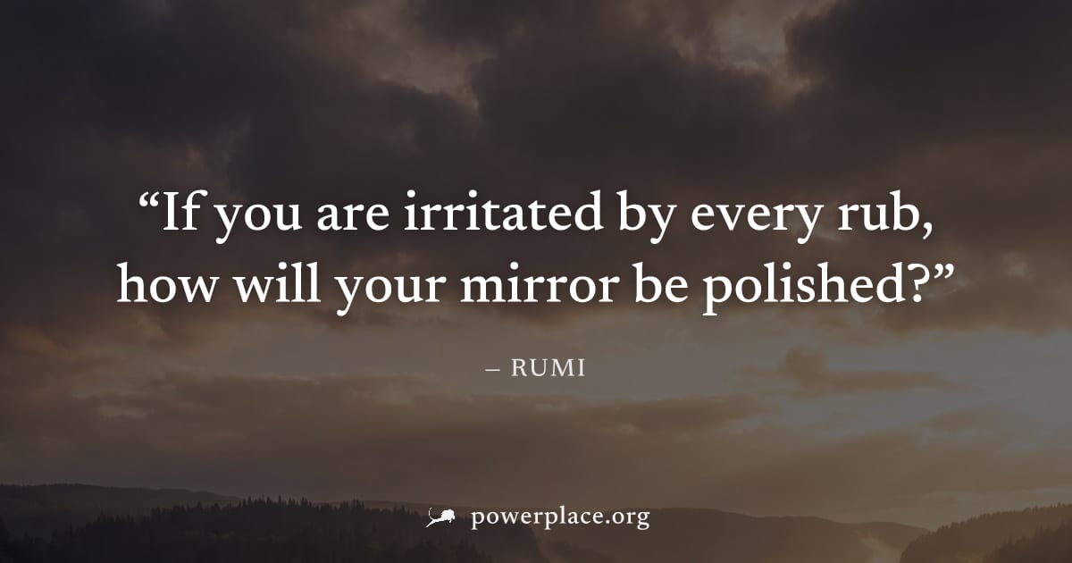 "If you are irritated by every rub, how will your mirror be polished?" — Rumi