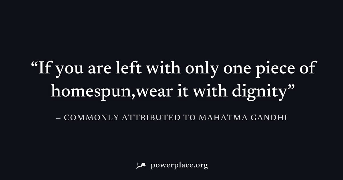"If you are left with only one piece of homespun,wear it with dignity" — Commonly attributed to Mahatma Gandhi