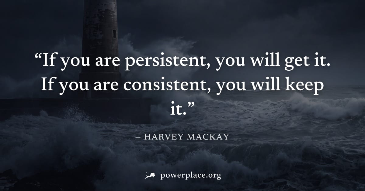 "If you are persistent, you will get it. If you are consistent, you will keep it." — Harvey Mackay