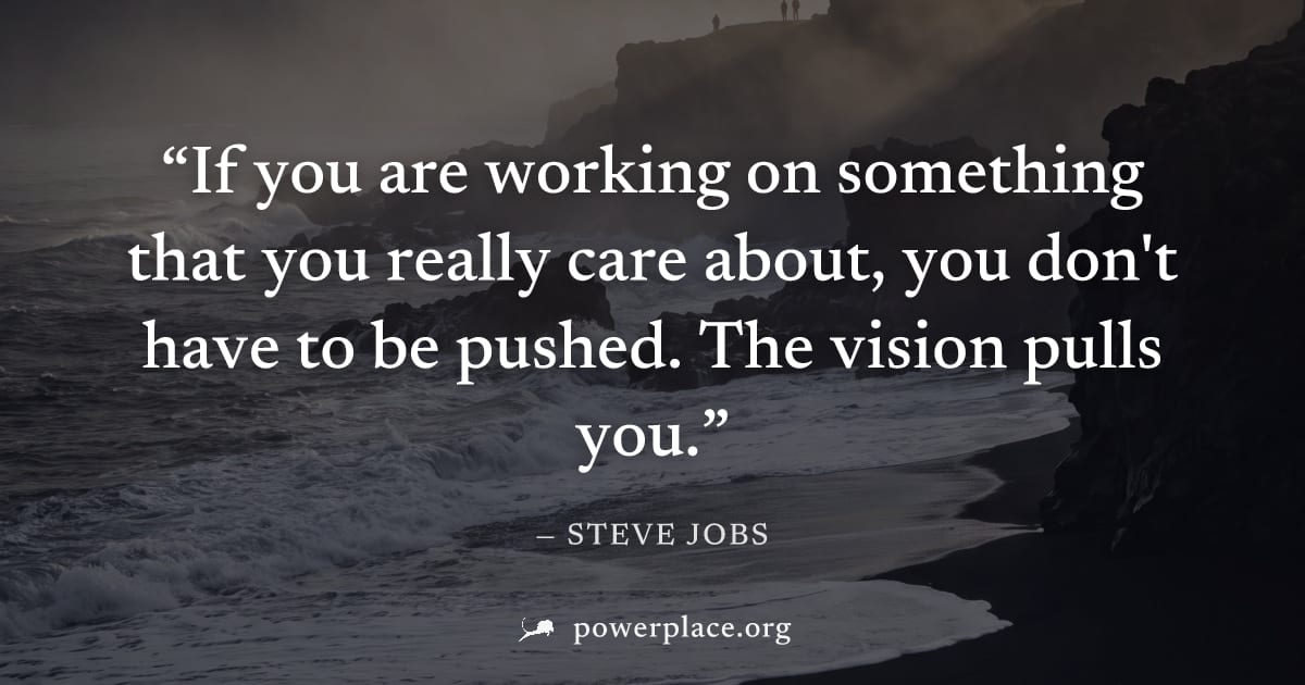 "If you are working on something that you really care about, you don't have to be pushed. The vision pulls you." — Steve Jobs