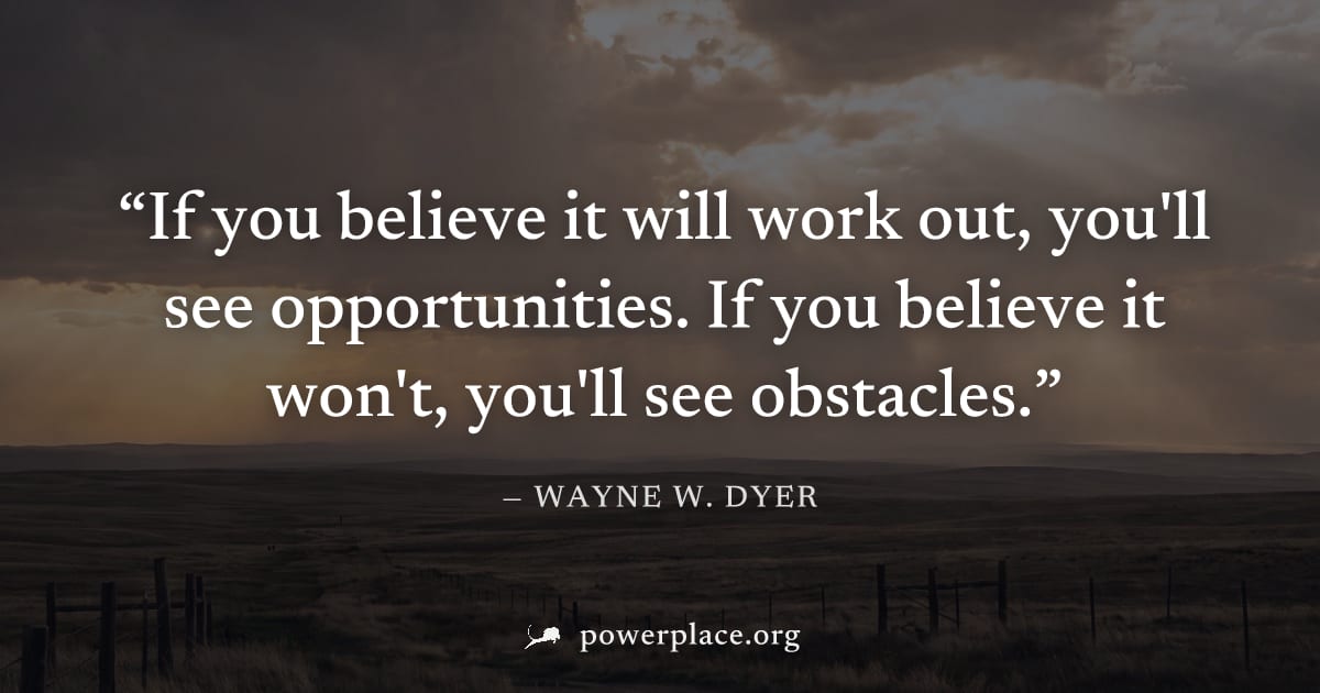 "If you believe it will work out, you'll see opportunities. If you believe it won't, you'll see obstacles." — Wayne W. Dyer