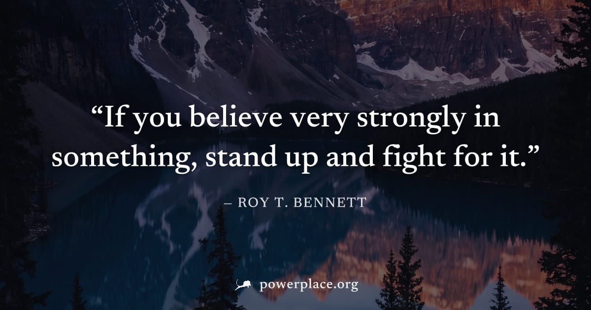 "If you believe very strongly in something, stand up and fight for it." — Roy T. Bennett