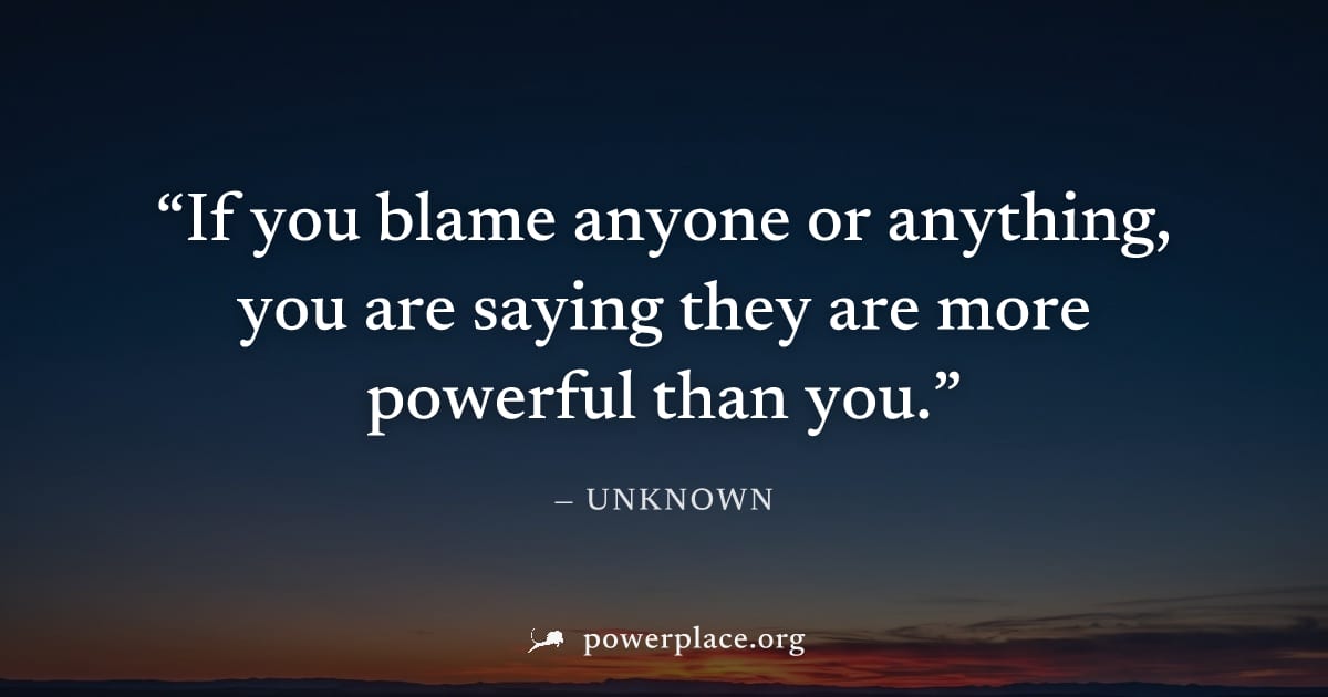 "If you blame anyone or anything, you are saying they are more powerful than you." — Unknown
