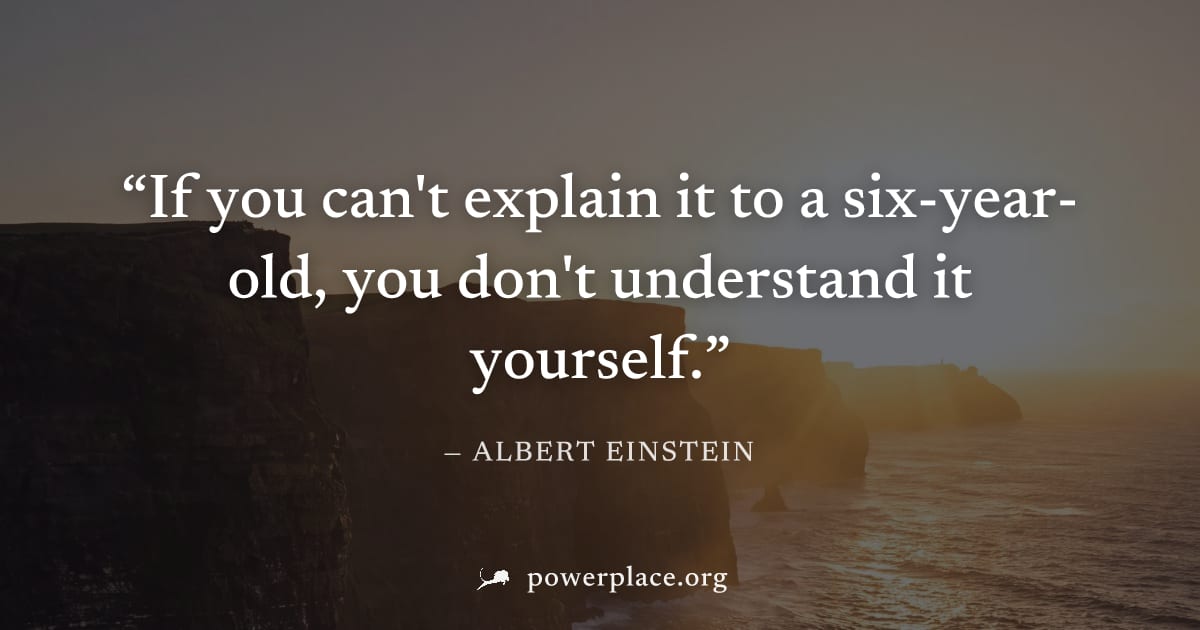 "If you can't explain it to a six-year-old, you don't understand it yourself." — Albert Einstein