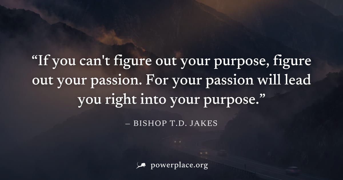 "If you can't figure out your purpose, figure out your passion. For your passion will lead you right into your purpose." — Bishop T.D. Jakes