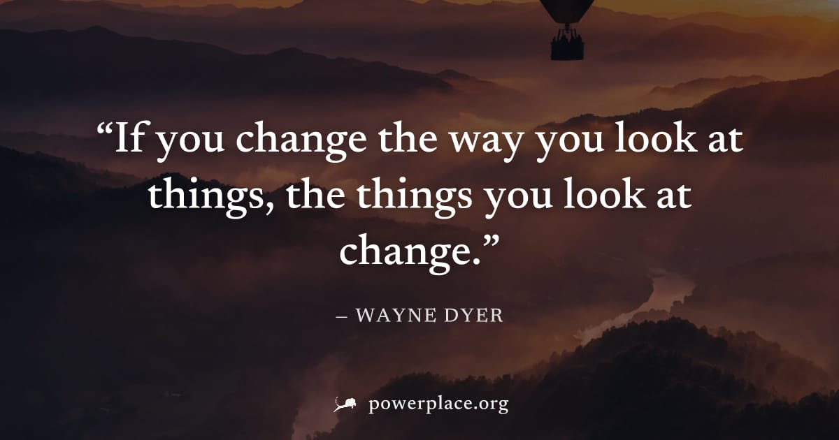 "If you change the way you look at things, the things you look at change." — Wayne Dyer