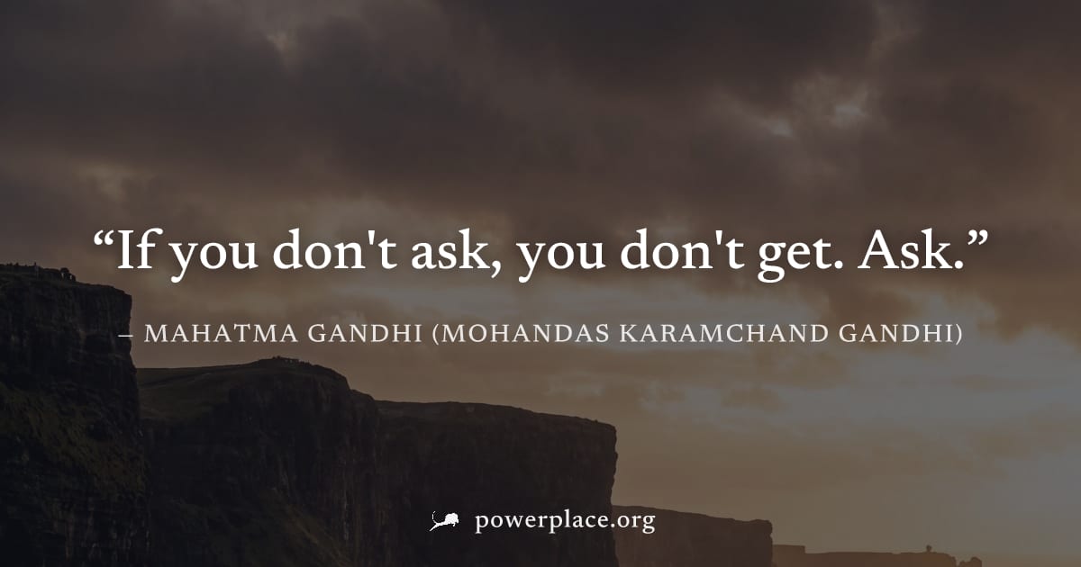 "If you don't ask, you don't get. Ask." — Mahatma Gandhi (Mohandas Karamchand Gandhi)