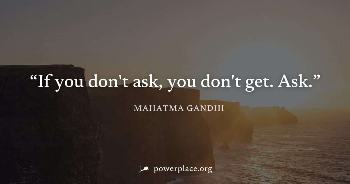 "If you don't ask, you don't get. Ask." — Mahatma Gandhi