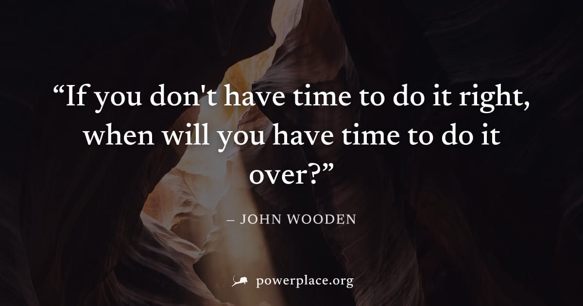 "If you don't have time to do it right, when will you have time to do it over?" — John Wooden