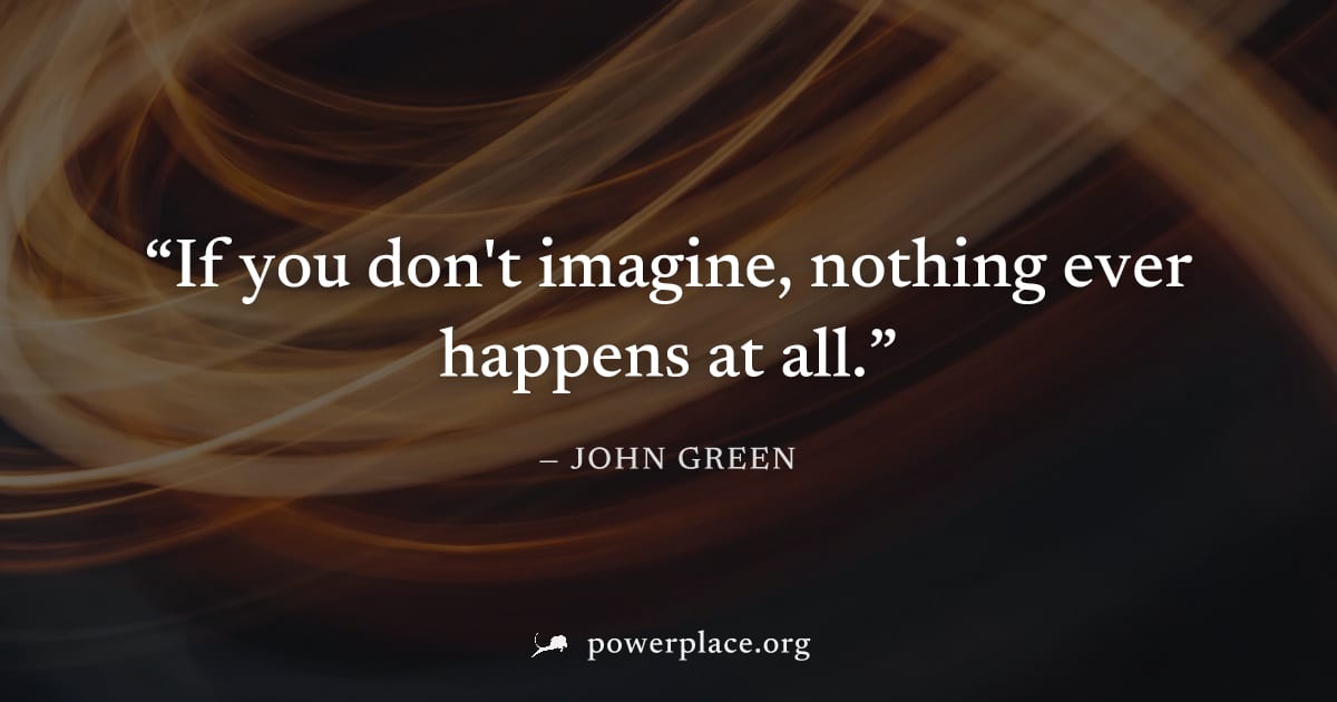 "If you don't imagine, nothing ever happens at all." — John Green