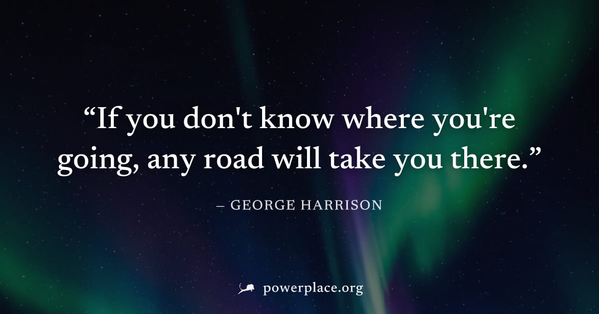 "If you don't know where you're going, any road will take you there." — George Harrison