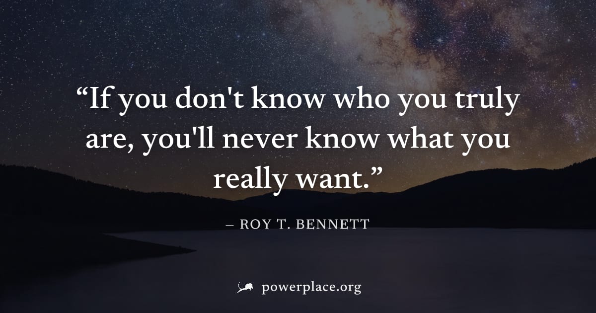 "If you don't know who you truly are, you'll never know what you really want." — Roy T. Bennett