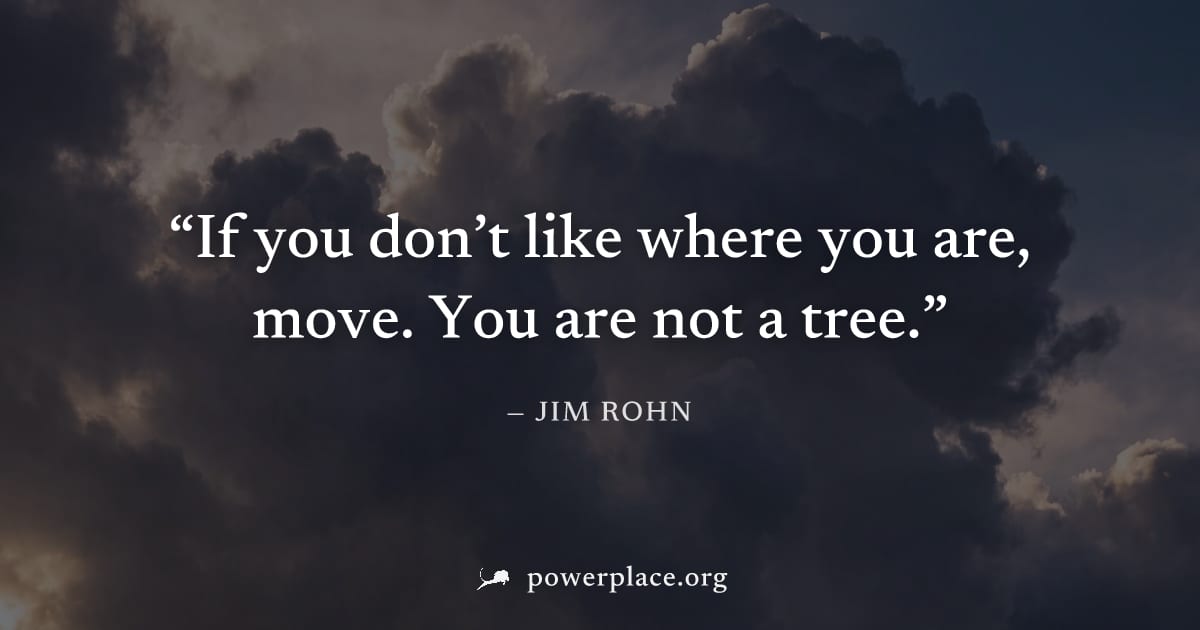 "If you don’t like where you are, move. You are not a tree." — Jim Rohn
