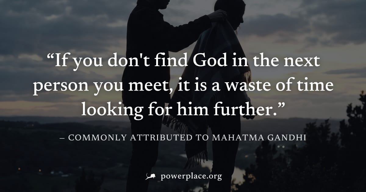 "If you don't find God in the next person you meet, it is a waste of time looking for him further." — Commonly attributed to Mahatma Gandhi