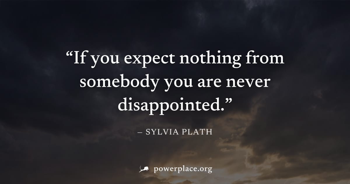 "If you expect nothing from somebody you are never disappointed." — Sylvia Plath