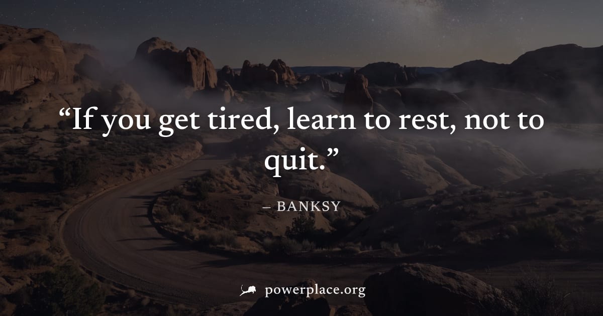 "If you get tired, learn to rest, not to quit." — Banksy