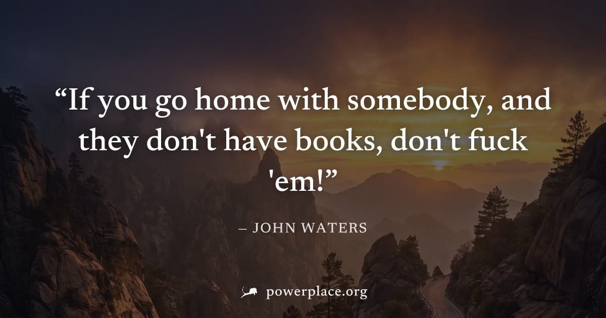"If you go home with somebody, and they don't have books, don't fuck 'em!" — John Waters