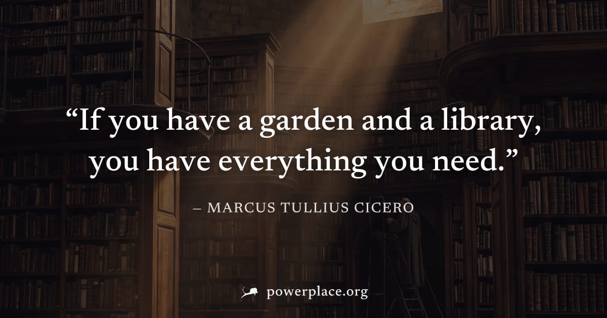 "If you have a garden and a library, you have everything you need." — Marcus Tullius Cicero