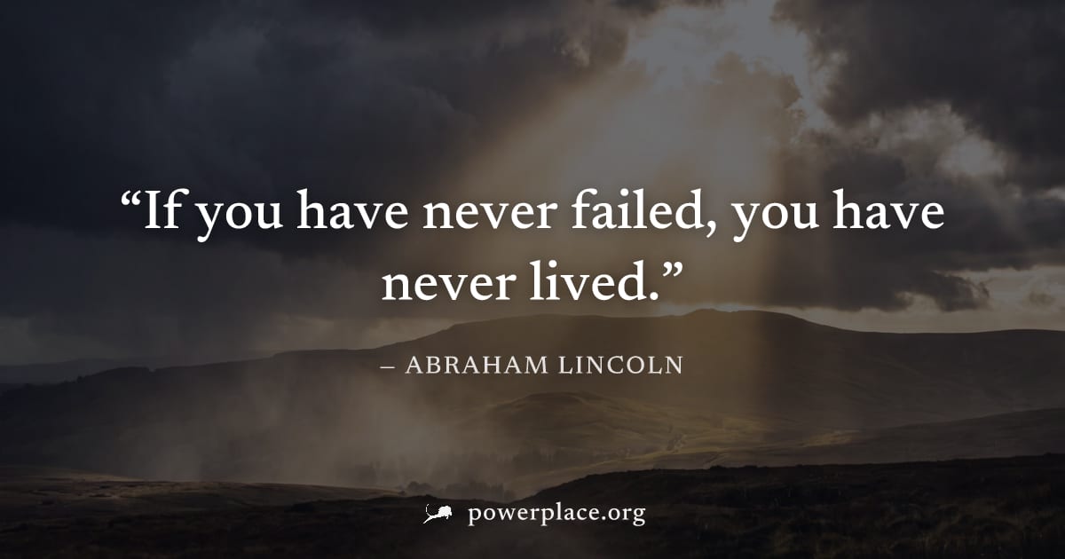 "If you have never failed, you have never lived." — Abraham Lincoln