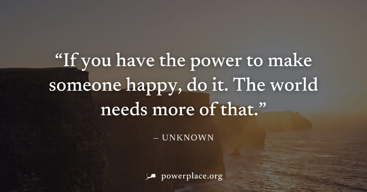 "If you have the power to make someone happy, do it. The world needs more of that." — Unknown