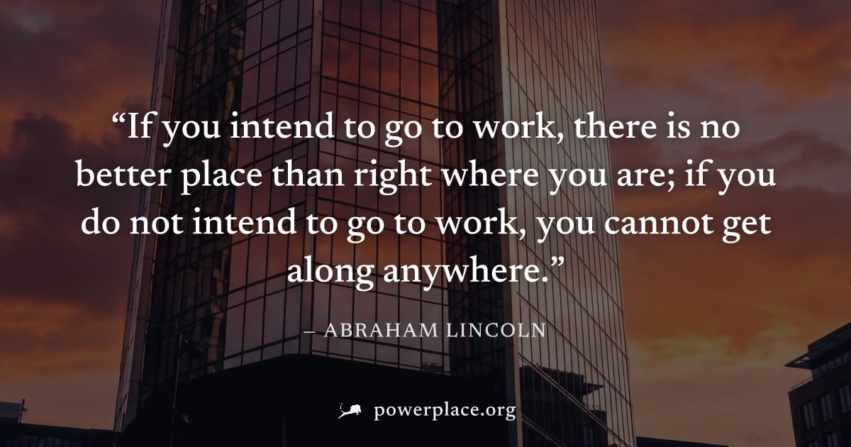 "If you intend to go to work, there is no better place than right where you are; if you do not intend to go to work, you cannot get along anywhere." — Abraham Lincoln