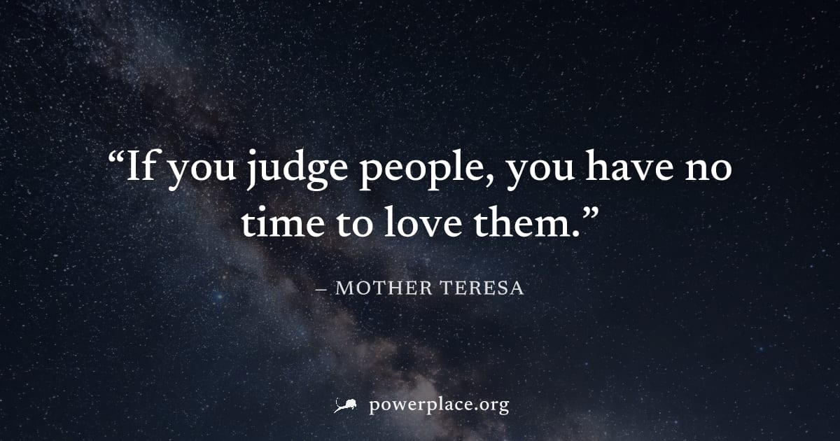 "If you judge people, you have no time to love them." — Mother Teresa