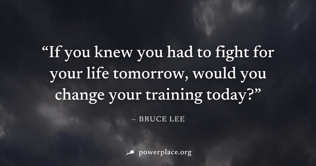 "If you knew you had to fight for your life tomorrow, would you change your training today?" — Bruce Lee
