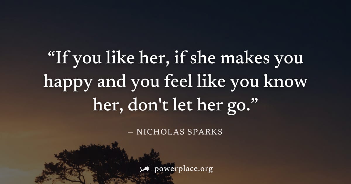"If you like her, if she makes you happy and you feel like you know her, don't let her go." — Nicholas Sparks