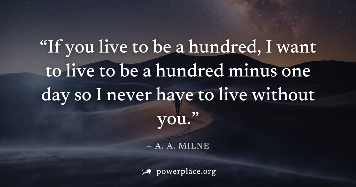 "If you live to be a hundred, I want to live to be a hundred minus one day so I never have to live without you." — A. A. Milne